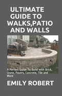 Ultimate Guide to Walks, Patio and Walls: A Perfect Guide To Build with Brick, Stone, Pavers, Concrete, Tile and More
