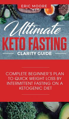 Ultimate Keto Fasting Clarity Guide: Complete Beginner's Plan to Quick Weight Loss by Intermittent Fasting on a Ketogenic Diet - Moore, Eric