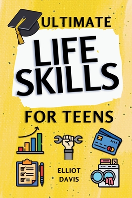 Ultimate Life Skills for Teens: Essentials for Real-World Success in Money, Cooking, Career, and So Much More- Build Skills and Confidence with Fun, Easy-to-Follow Activities - Davis, Elliot