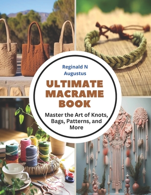 Ultimate Macrame Book: Master the Art of Knots, Bags, Patterns, and More - Augustus, Reginald N
