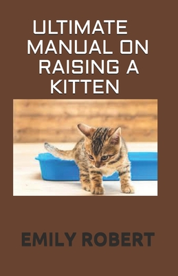 Ultimate Manual on Raising a Kitten: How to Train Kittens, How to Prevent and Solve Cleanliness Problems, How to Make Changes. - Robert, Emily