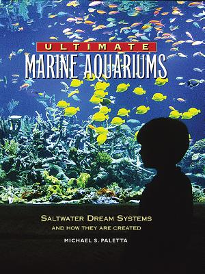 Ultimate Marine Aquariums: Saltwater Dream Systems and How They Are Created - Paletta, Michael S