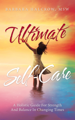 Ultimate Self-Care: A Holistic Guide for Strength and Balance in Changing Times - Halcrow Msw, Barbara