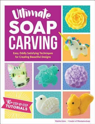 Ultimate Soap Carving: Easy, Oddly Satisfying Techniques for Creating Beautiful Designs--40+ Step-by-Step Tutorials - Sone, Makiko