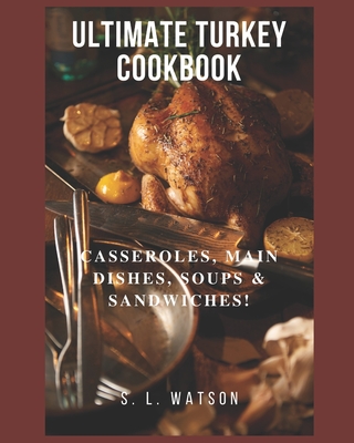 Ultimate Turkey Cookbook: Casseroles, Main Dishes, Soups & Sandwiches! - Watson, S L
