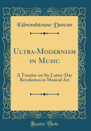 Ultra-Modernism in Music: A Treatise on the Latter-Day Revolution in Musical Art (Classic Reprint)