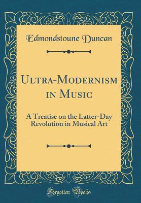 Ultra-Modernism in Music: A Treatise on the Latter-Day Revolution in Musical Art (Classic Reprint) - Duncan, Edmondstoune