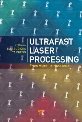 Ultrafast Laser Processing: From Micro- to Nanoscale - Sugioka, Koji (Editor), and Cheng, Ya (Editor)