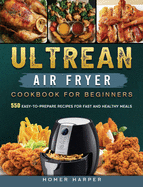 Ultrean Air Fryer Cookbook for Beginners: 550 Easy-to-Prepare Recipes for Fast and Healthy Meals