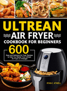 Ultrean Air Fryer Cookbook for Beginners: 600 Easy and Delicious Air Fryer Recipes to Help You Master Your Ultrean Air Fryer on A Budget