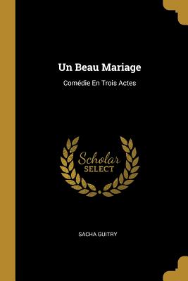 Un Beau Mariage: Comedie En Trois Actes - Guitry, Sacha