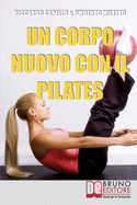Un Corpo Nuovo con il Pilates: Gli Esercizi per Raggiungere il Benessere e Ottenere una Forma Invidiabile
