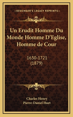 Un Erudit Homme Du Monde Homme D'Eglise, Homme de Cour: 1630-1721 (1879) - Henry, Charles, Major General, and Huet, Pierre-Daniel