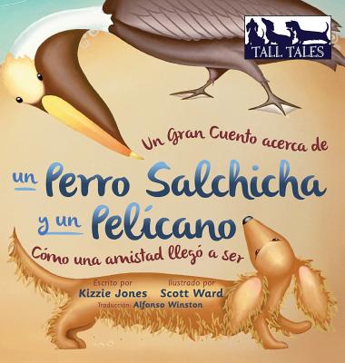 Un Gran Cuento acerca de un Perro Salchicha y un Pel?cano (Spanish/English Bilingual Hard Cover): C?mo una Amistad lleg? a ser (Tall Tales # 2) - Jones, Kizzie, and Ward, Scott (Illustrator), and Winston, Alfonso (Translated by)