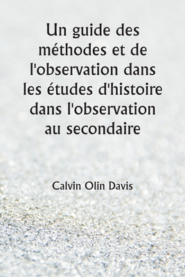 Un guide des m?thodes et de l'observation dans les ?tudes d'histoire dans l'observation au secondaire - Davis, Calvin Olin