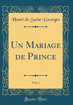 Un Mariage de Prince, Vol. 1 (Classic Reprint) - Saint-Georges, Henri De