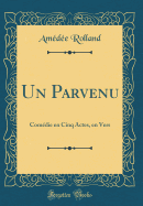 Un Parvenu: Comedie En Cinq Actes, En Vers (Classic Reprint)