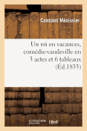 Un Roi En Vacances, Com?die-Vaudeville En 3 Actes Et 6 Tableaux, D?fendue Par La Censure: Le 12 Septembre 1835, Jour Fix? Pour Sa 1re Repr?sentation Sur Le Th??tre de l'Ambigu-Comique