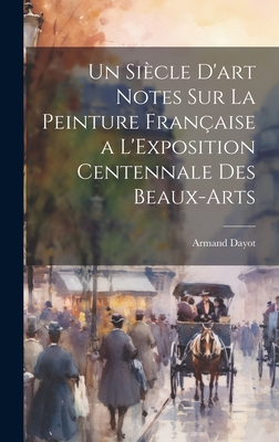 Un Si?cle D'art Notes Sur La Peinture Fran?aise a L'Exposition Centennale Des Beaux-Arts - Dayot, Armand