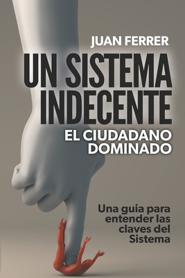 Un Sistema Indecente: El ciudadano dominado - Ferrer, Juan