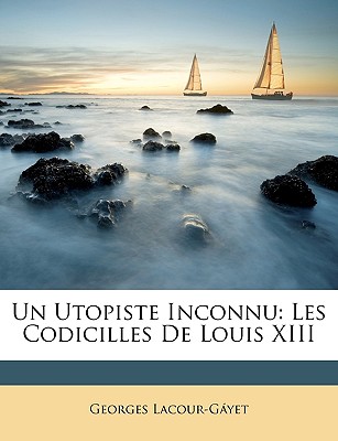 Un Utopiste Inconnu: Les Codicilles de Louis XIII - Lacour-Gayet, Georges