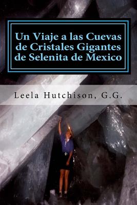 Un Viaje a Las Cuevas de Cristales Gigantes de Selenita de Mexico: Los Cristales Ms Grandes Descubiertos En El Planeta Tierra - Hutchison G G, Leela