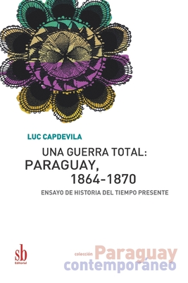 Una guerra total: Paraguay, 1864-1870: Ensayo de historia del tiempo presente - Couchonnal, Ana Ines (Translated by), and Capdevila, Luc