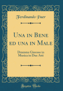 Una in Bene Ed Una in Male: Dramma Giocoso in Musica in Due Atti (Classic Reprint)