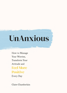 UnAnxious: How to Manage Your Worries, Transform Your Attitude and Feel More Positive Every Day