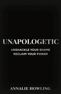 Unapologetic: Unshackle Your Shame, Reclaim Your Power