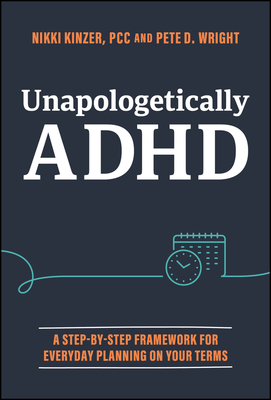 Unapologetically ADHD: A Step-By-Step Framework for Everyday Planning on Your Terms - Kinzer, Nikki, and Wright, Pete D