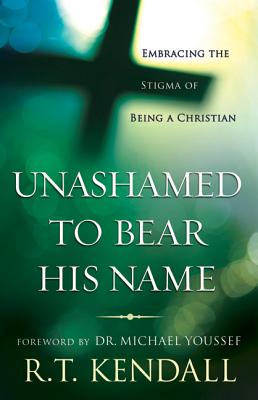 Unashamed to Bear His Name: Embracing the Stigma of Being a Christian - Kendall, R T, Dr., and Youssef, Michael, Dr. (Foreword by)