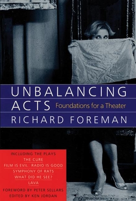 Unbalancing Acts: Foundations for a Theater - Foreman, Richard, and Sellars, Peter (Foreword by)