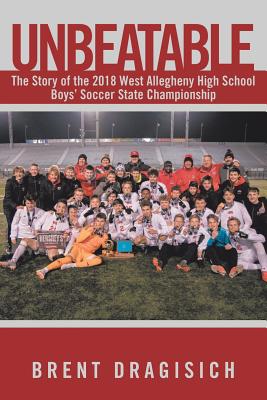 Unbeatable: The Story of the 2018 West Allegheny High School Boys' Soccer State Championship - Dragisich, Brent