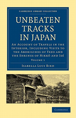 Unbeaten Tracks in Japan: Volume 1: An Account of Travels in the Interior, Including Visits to the Aborigines of Yezo and the Shrines of Nikk and Is - Bird, Isabella Lucy