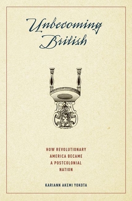 Unbecoming British: How Revolutionary America Became a Postcolonial Nation - Yokota, Kariann Akemi