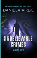 Unbelievable Crimes Volume Two: Macabre Yet Unknown True Crime Stories