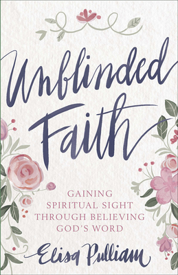 Unblinded Faith: Gaining Spiritual Sight Through Believing God's Word - Pulliam, Elisa, and Simons, Ruth Chou (Foreword by)