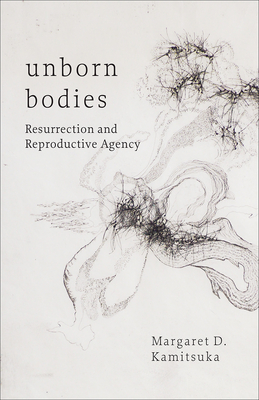 Unborn Bodies: Resurrection and Reproductive Agency - Kamitsuka, Margaret D