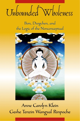 Unbounded Wholeness: Dzogchen, Bon, and the Logic of the Nonconceptual - Klein, Anne Carolyn, and Wangyal, Tenzin, President