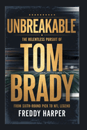 Unbreakable: The Relentless Pursuit of Tom Brady - From Sixth-Round Pick to NFL Legend