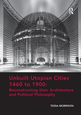 Unbuilt Utopian Cities 1460 to 1900: Reconstructing their Architecture and Political Philosophy - Morrison, Tessa