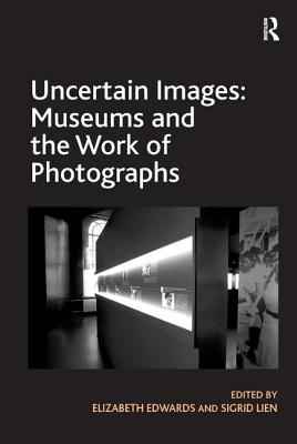 Uncertain Images: Museums and the Work of Photographs - Edwards, Elizabeth, and Lien, Sigrid