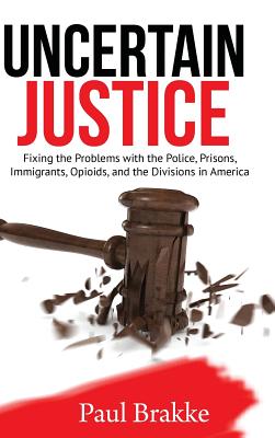Uncertain Justice: Fixing the Problems with the Police, Prisons, Immigrants, Opioids, and the Divisions in America - Brakke, Paul
