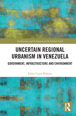 Uncertain Regional Urbanism in Venezuela: Government, Infrastructure and Environment - Ribeiro, Fabio Capra