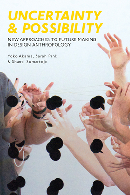 Uncertainty and Possibility: New Approaches to Future Making in Design Anthropology - Akama, Yoko, and Pink, Sarah, and Sumartojo, Shanti