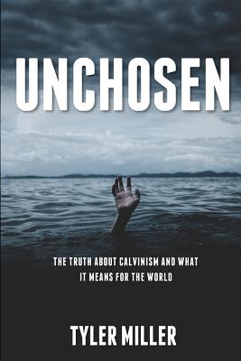 Unchosen: The Truth about Calvinism and What It Means for the World - Miller, Tyler