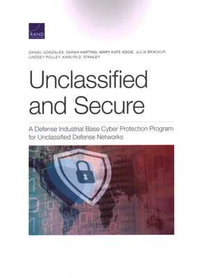 Unclassified and Secure: A Defense Industrial Base Cyber Protection Program for Unclassified Defense Networks - Gonzales, Daniel, and Harting, Sarah, and Adgie, Mary Kate