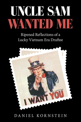 Uncle Sam Wanted Me: Ripened Reflections of a Lucky Vietnam Era Draftee - Kornstein, Daniel