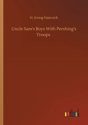 Uncle Sam's Boys With Pershing's Troops - Hancock, H Irving